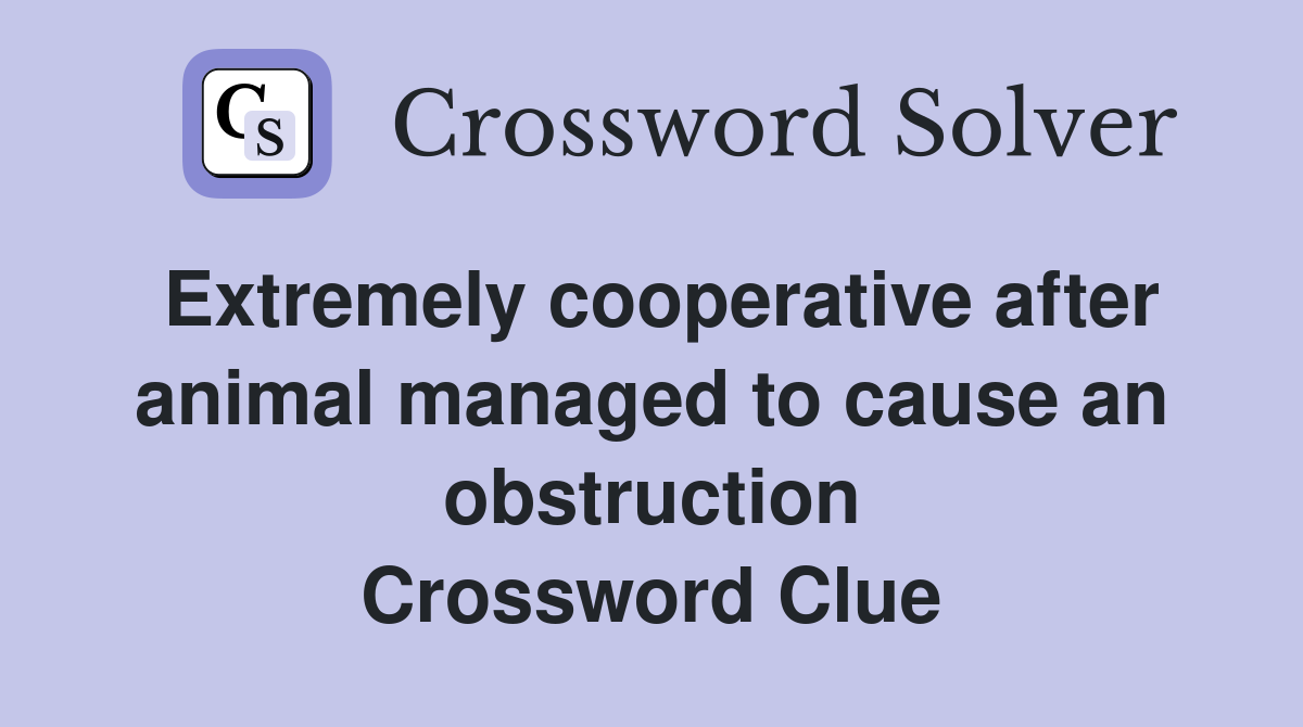 Extremely cooperative after animal managed to cause an obstruction Crossword Clue