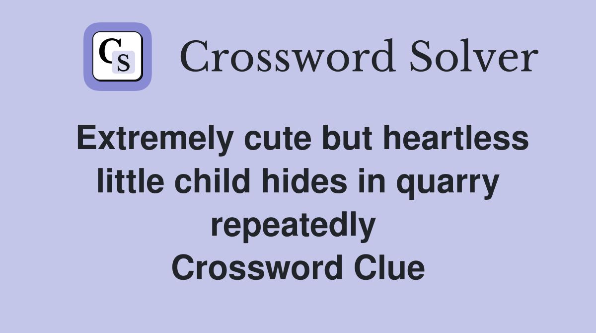 Extremely cute but heartless little child hides in quarry repeatedly  Crossword Clue