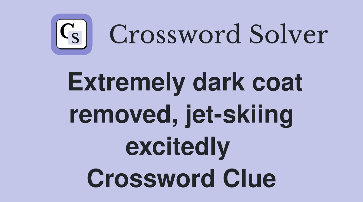 Extremely dark coat removed, jet-skiing excitedly  Crossword Clue