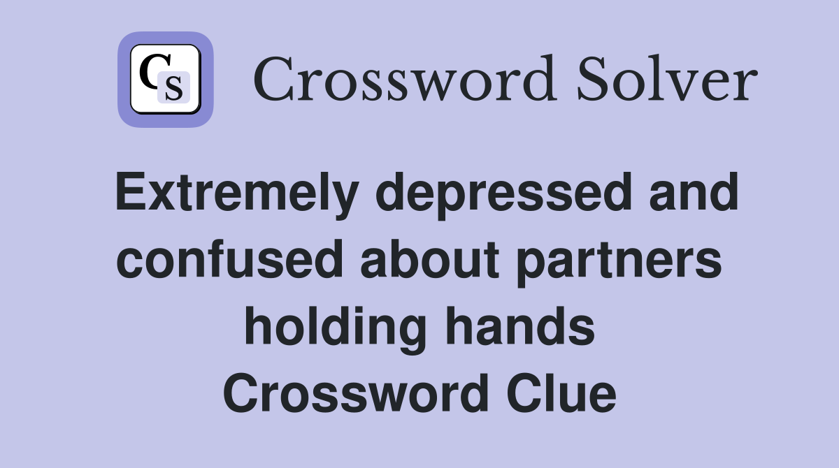 Extremely depressed and confused about partners holding hands Crossword Clue