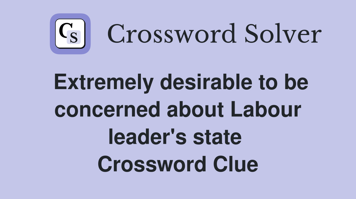 Extremely desirable to be concerned about Labour leader's state  Crossword Clue