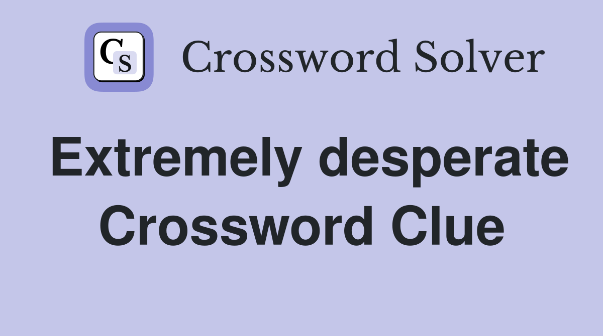 Extremely desperate Crossword Clue