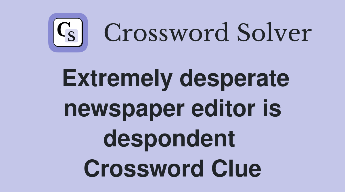 Extremely desperate newspaper editor is despondent  Crossword Clue