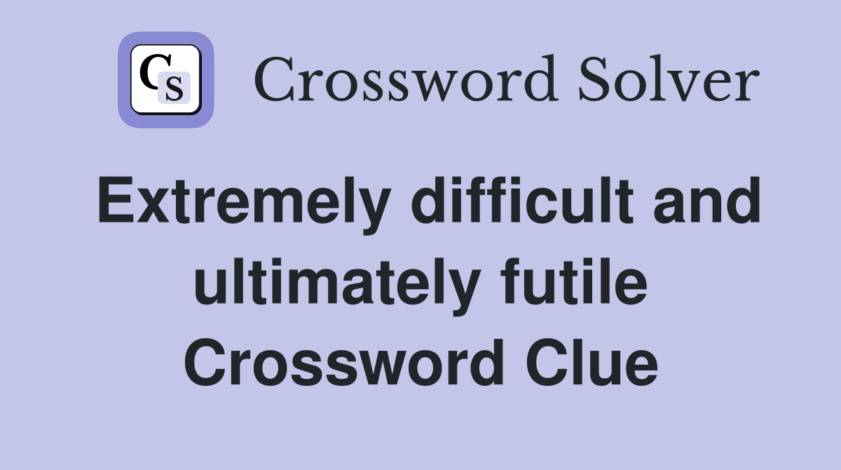 Extremely difficult and ultimately futile Crossword Clue