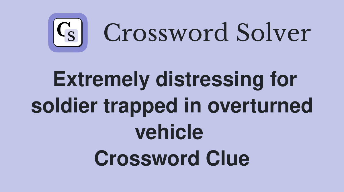 Extremely distressing for soldier trapped in overturned vehicle  Crossword Clue