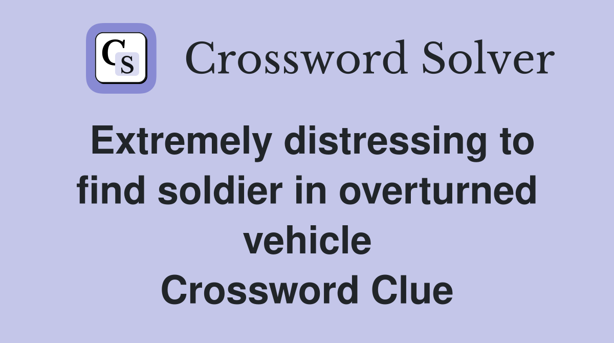 Extremely distressing to find soldier in overturned vehicle Crossword Clue