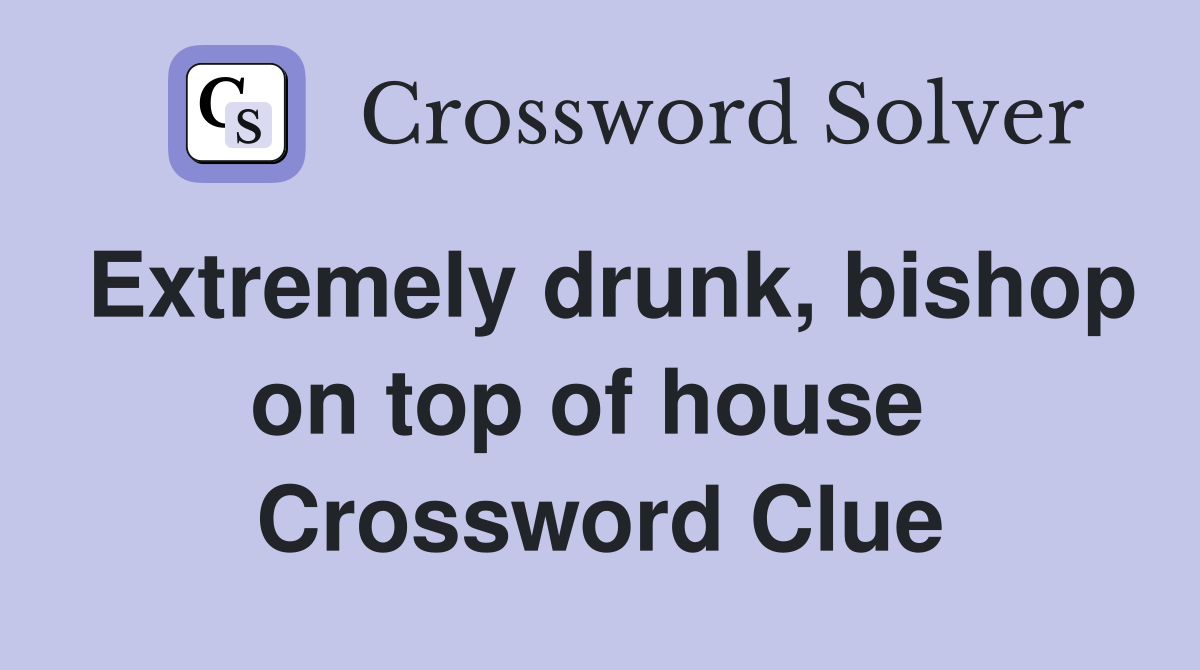 Extremely drunk, bishop on top of house  Crossword Clue