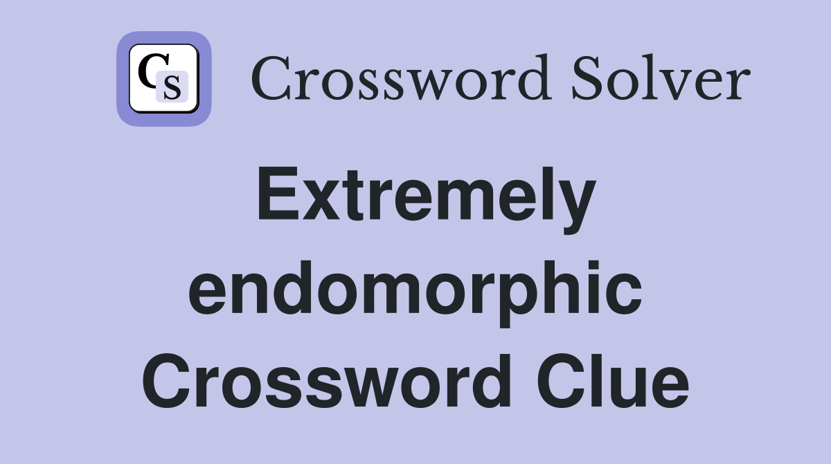Extremely endomorphic Crossword Clue