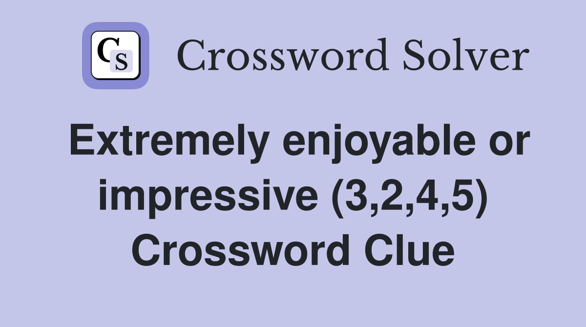 Extremely enjoyable or impressive (3,2,4,5) Crossword Clue