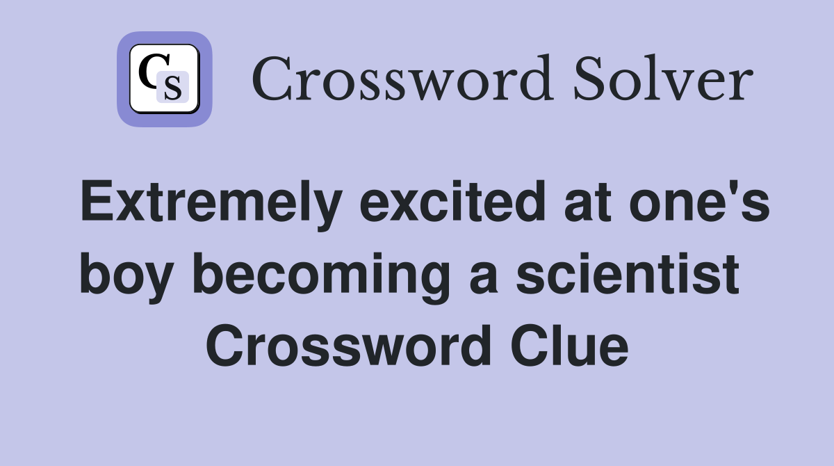 Extremely excited at one's boy becoming a scientist  Crossword Clue