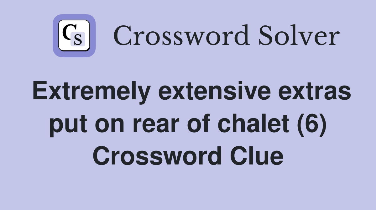 Extremely extensive extras put on rear of chalet (6) Crossword Clue