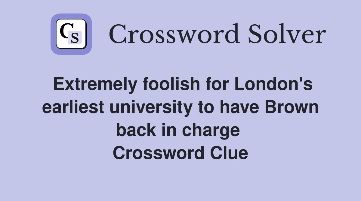 Extremely foolish for London's earliest university to have Brown back in charge  Crossword Clue