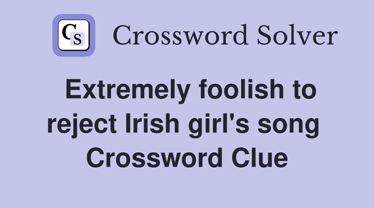 Extremely foolish to reject Irish girl's song  Crossword Clue
