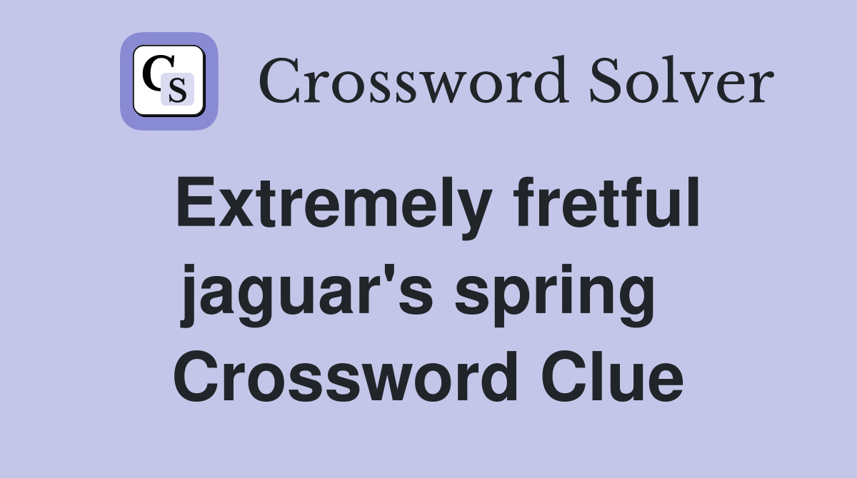 Extremely fretful jaguar's spring  Crossword Clue