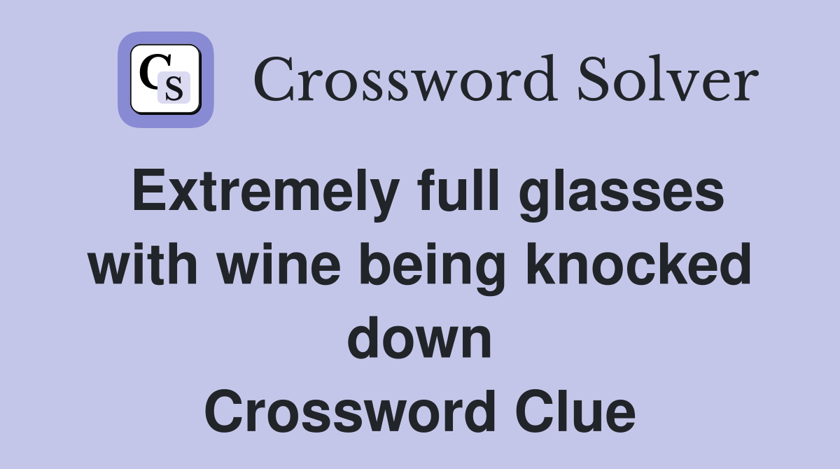 Extremely full glasses with wine being knocked down Crossword Clue