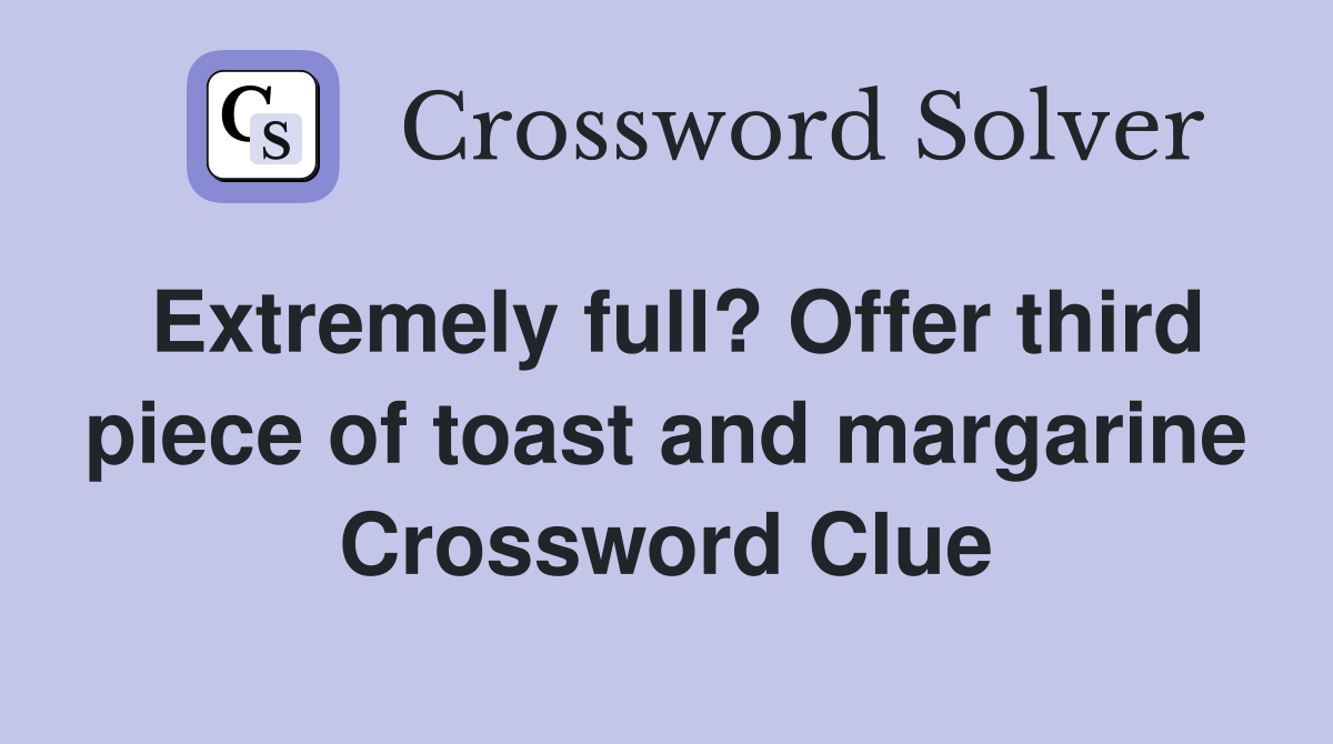 Extremely full? Offer third piece of toast and margarine Crossword Clue
