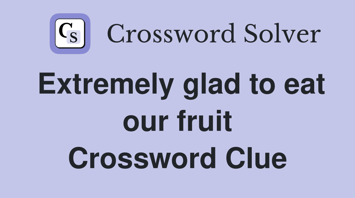Extremely glad to eat our fruit Crossword Clue