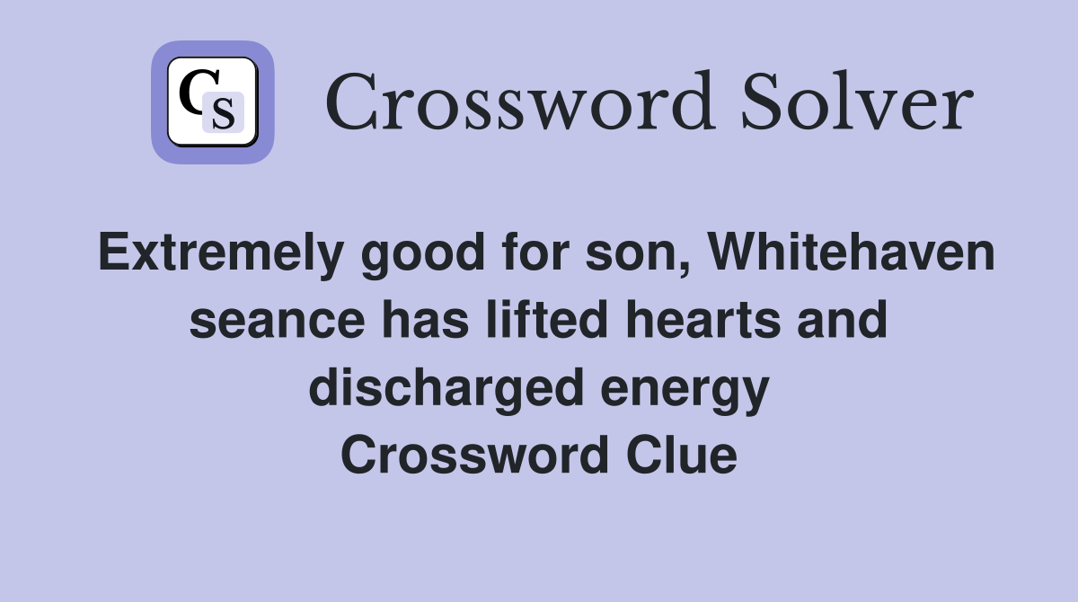 Extremely good for son, Whitehaven seance has lifted hearts and discharged energy Crossword Clue