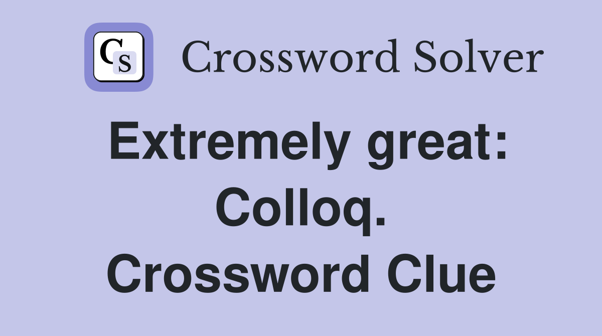 Extremely great: Colloq. Crossword Clue