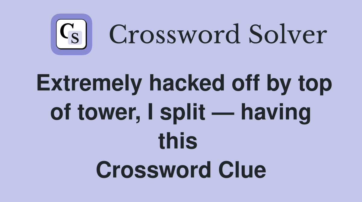 Extremely hacked off by top of tower, I split — having this  Crossword Clue