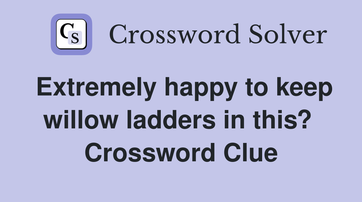 Extremely happy to keep willow ladders in this?  Crossword Clue