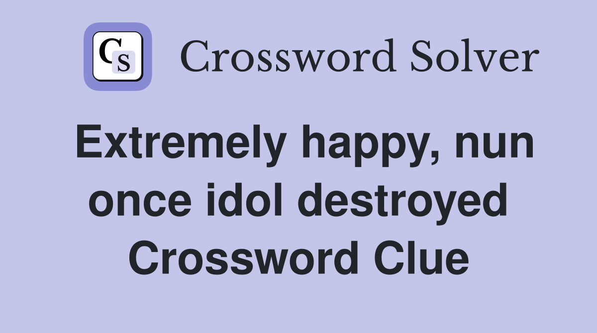 Extremely happy, nun once idol destroyed Crossword Clue