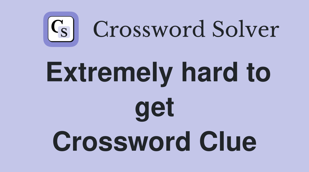 Extremely hard to get Crossword Clue