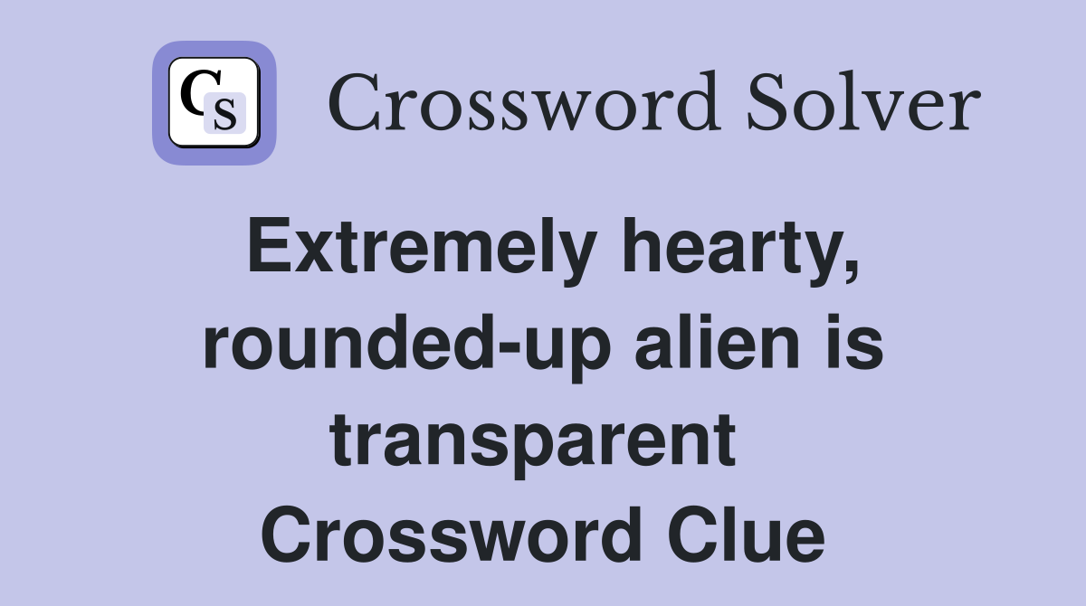 Extremely hearty, rounded-up alien is transparent  Crossword Clue