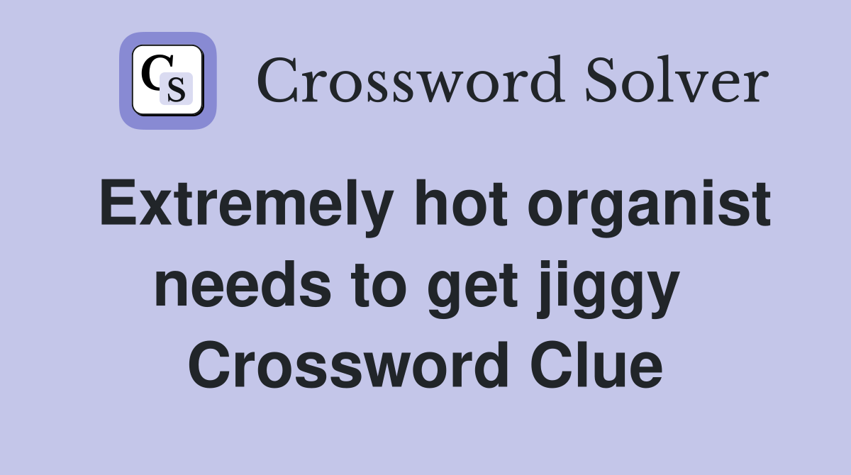 Extremely hot organist needs to get jiggy  Crossword Clue