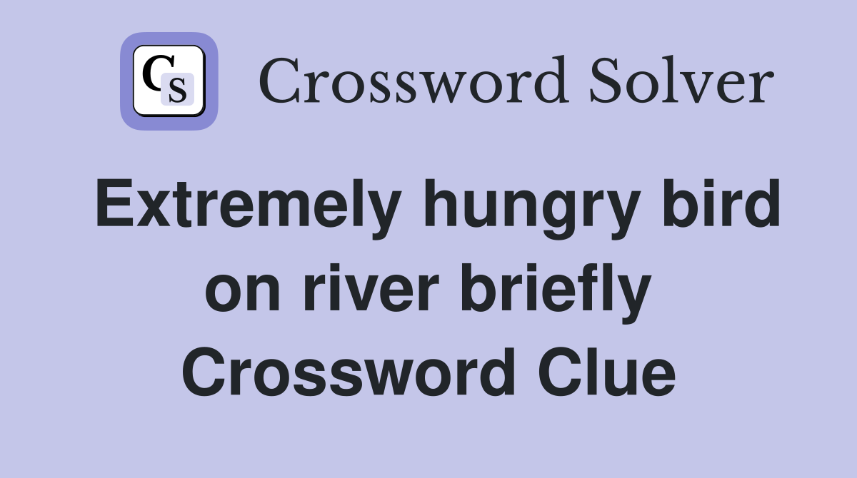 Extremely hungry bird on river briefly Crossword Clue