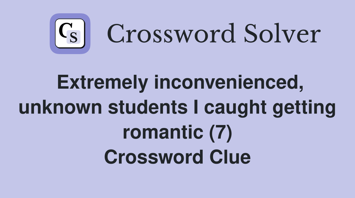 Extremely inconvenienced, unknown students I caught getting romantic (7) Crossword Clue