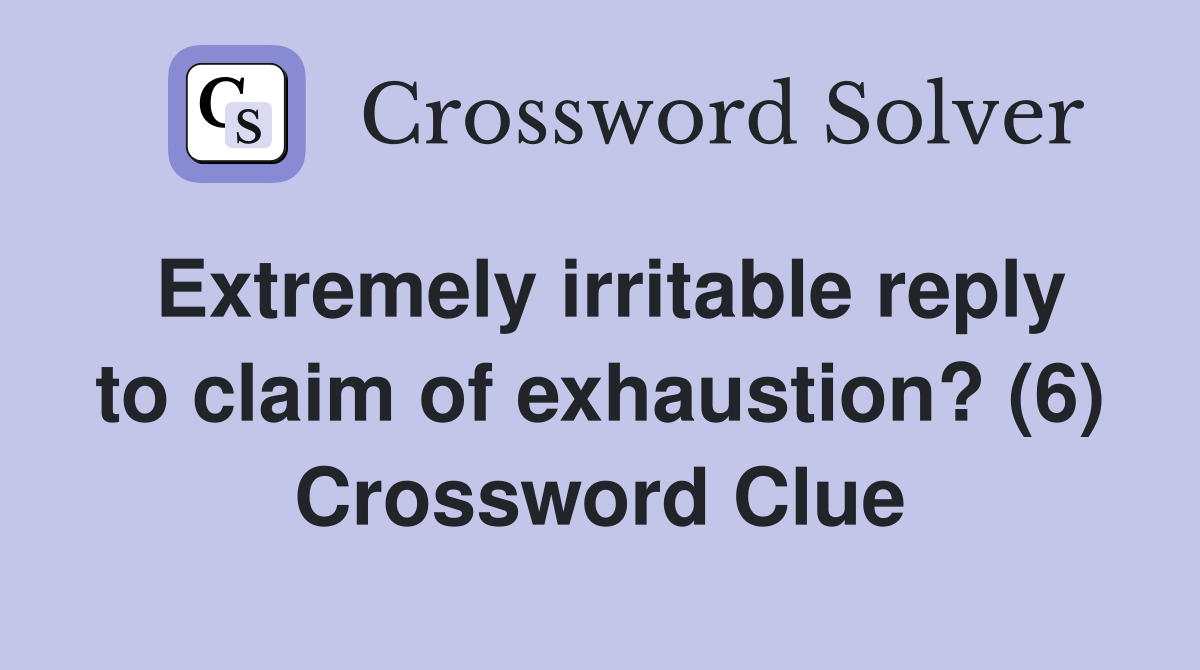 Extremely irritable reply to claim of exhaustion? (6) Crossword Clue