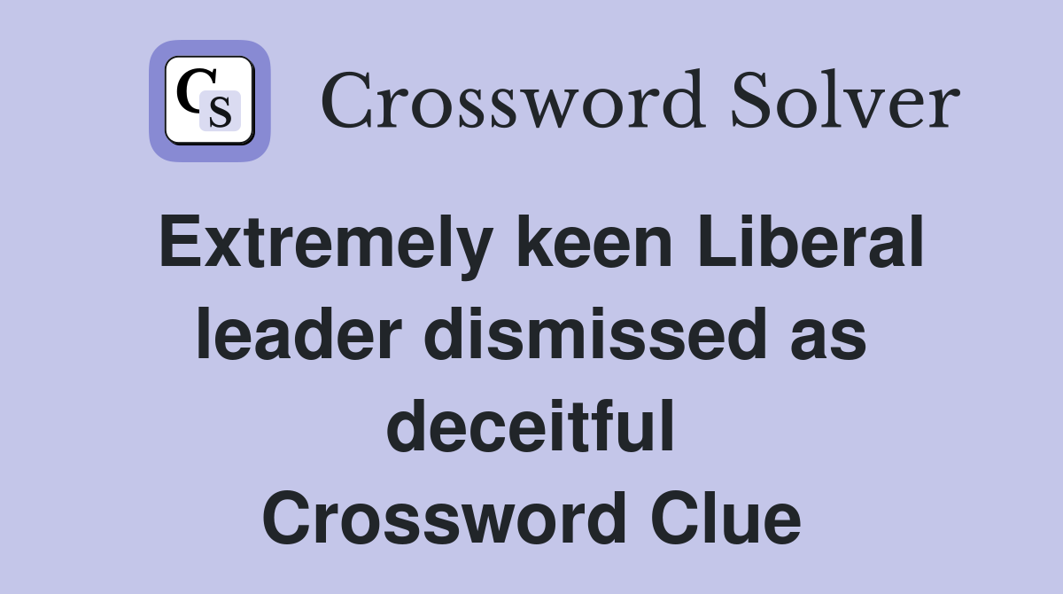 Extremely keen Liberal leader dismissed as deceitful Crossword Clue