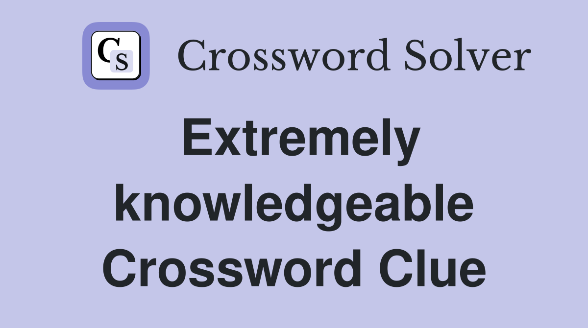 Extremely knowledgeable Crossword Clue