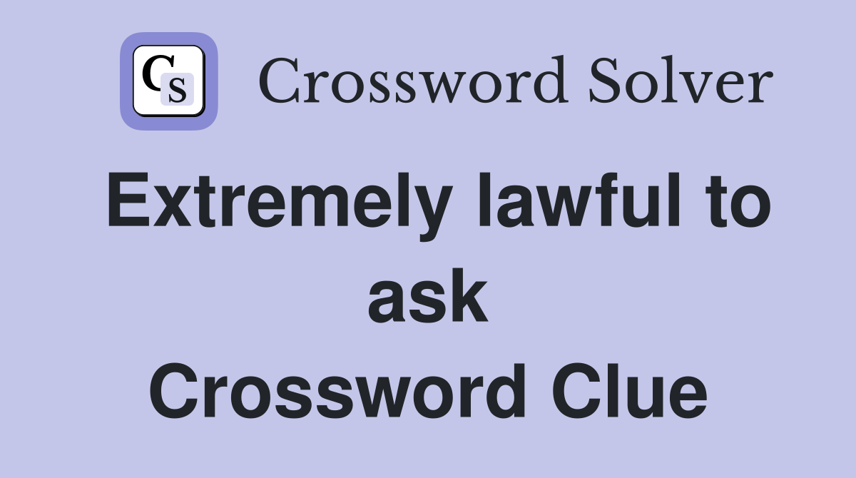 Extremely lawful to ask Crossword Clue