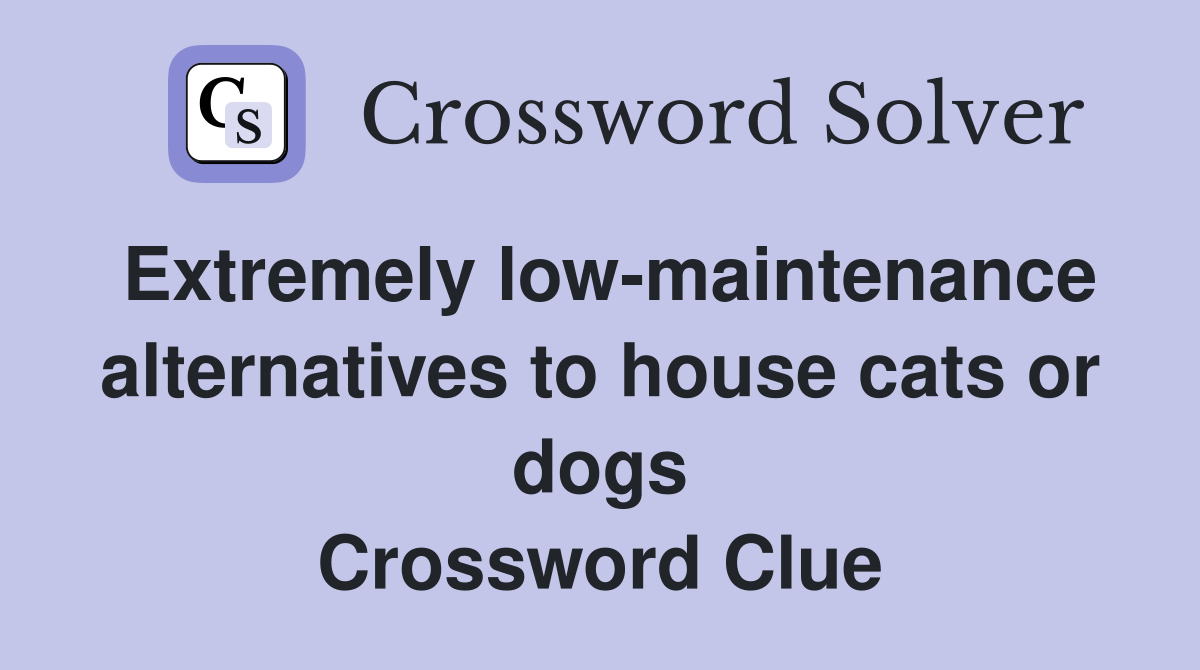 Extremely low-maintenance alternatives to house cats or dogs Crossword Clue