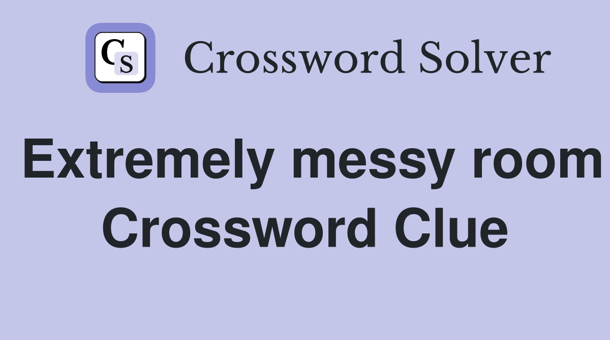 Extremely messy room Crossword Clue