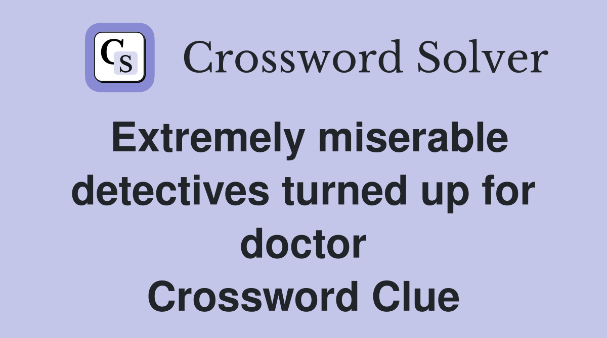 Extremely miserable detectives turned up for doctor Crossword Clue