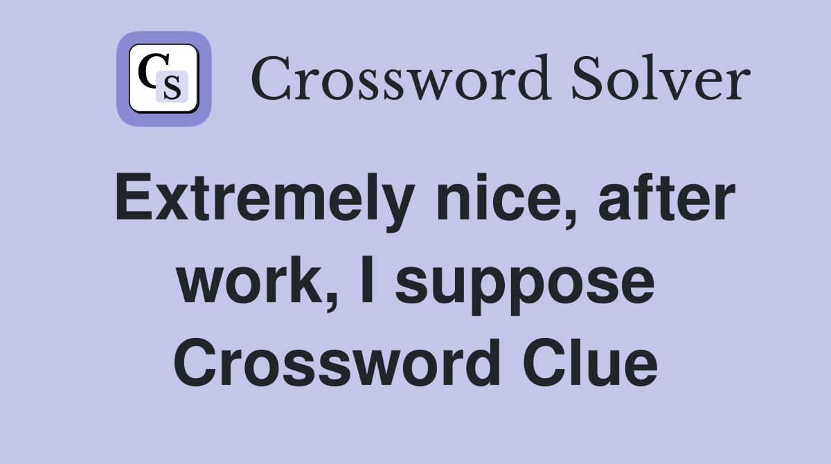 Extremely nice, after work, I suppose Crossword Clue