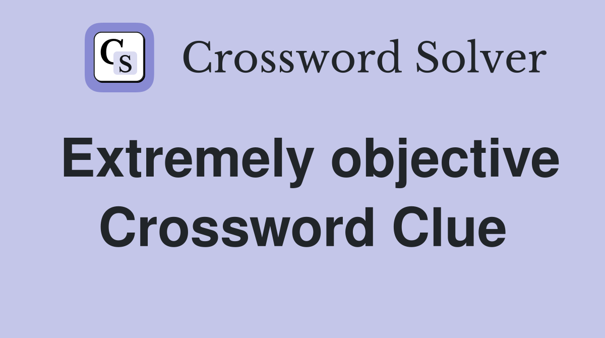 Extremely objective Crossword Clue