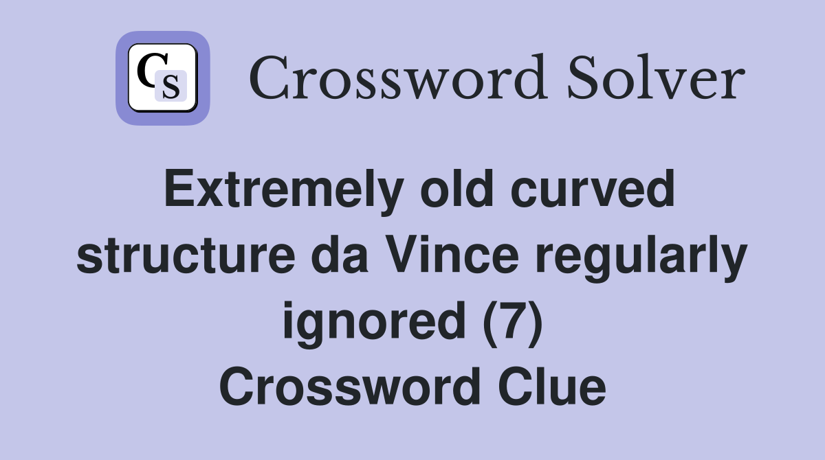 Extremely old curved structure da Vince regularly ignored (7) Crossword Clue