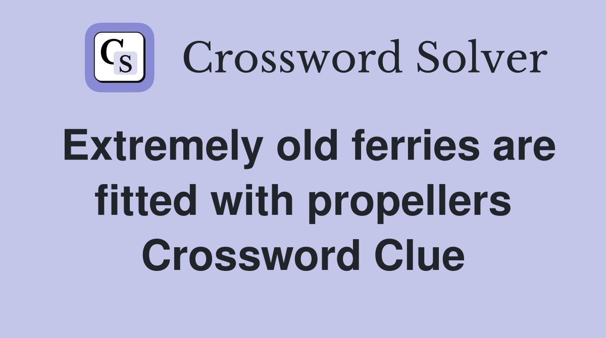 Extremely old ferries are fitted with propellers Crossword Clue