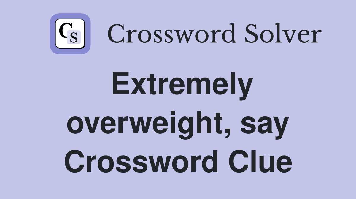 Extremely overweight, say Crossword Clue