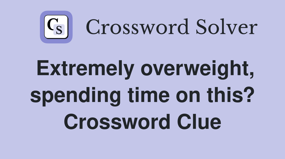 Extremely overweight, spending time on this? Crossword Clue
