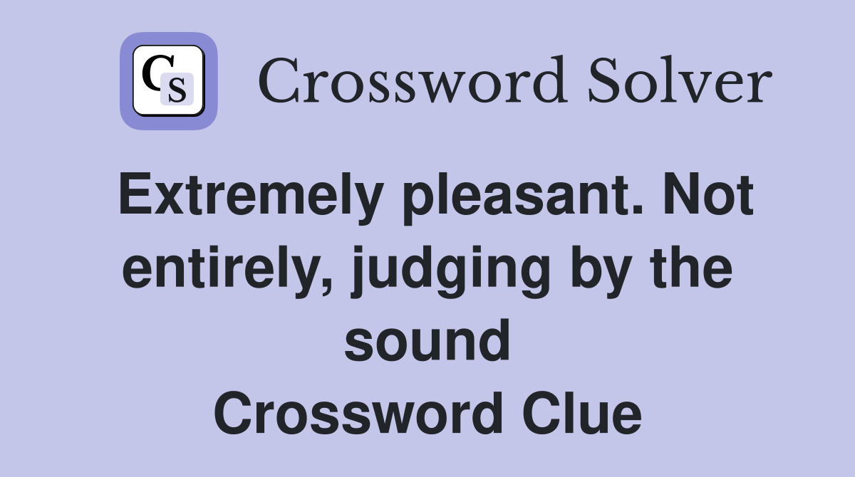 Extremely pleasant. Not entirely, judging by the sound Crossword Clue
