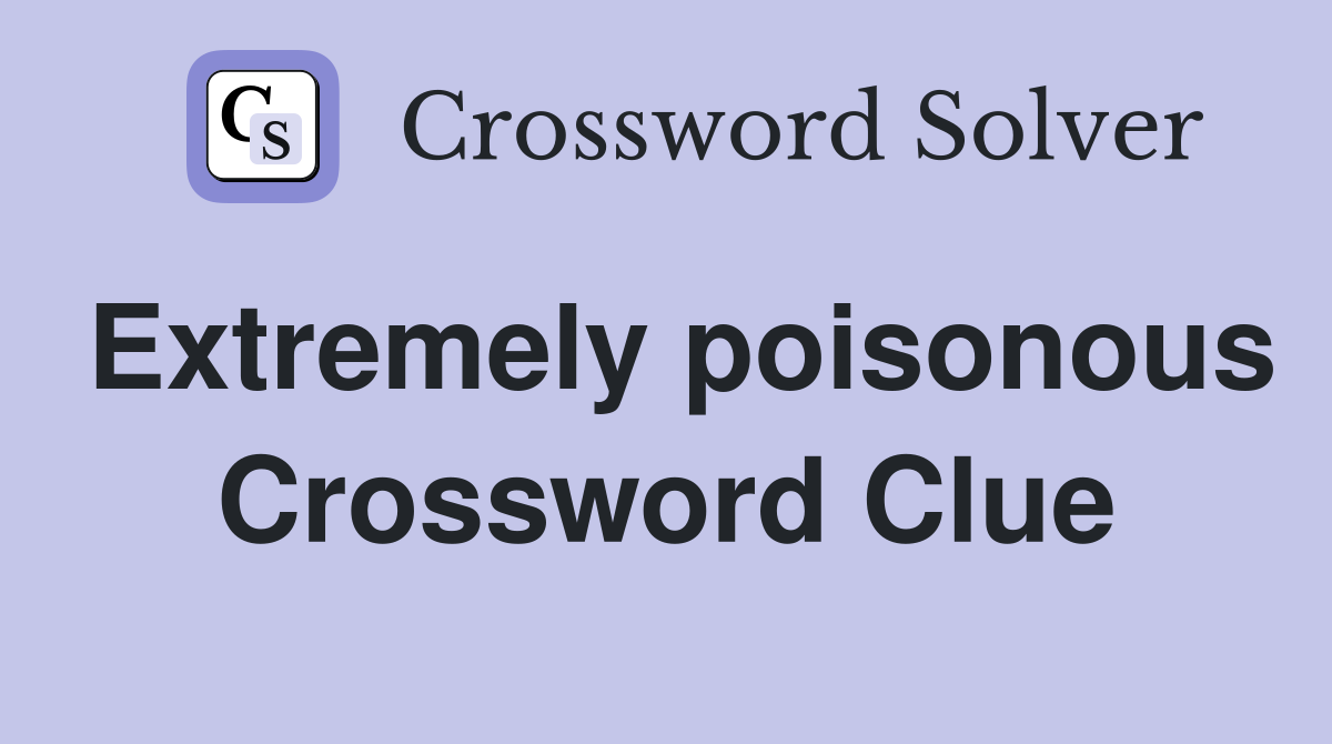 Extremely poisonous Crossword Clue