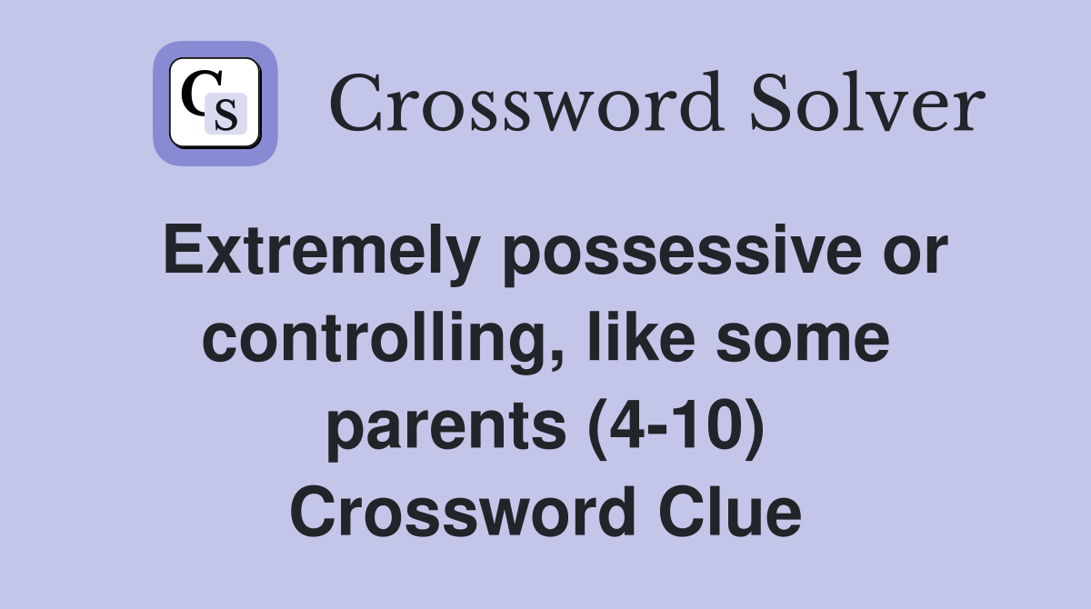 Extremely possessive or controlling, like some parents (4-10) Crossword Clue