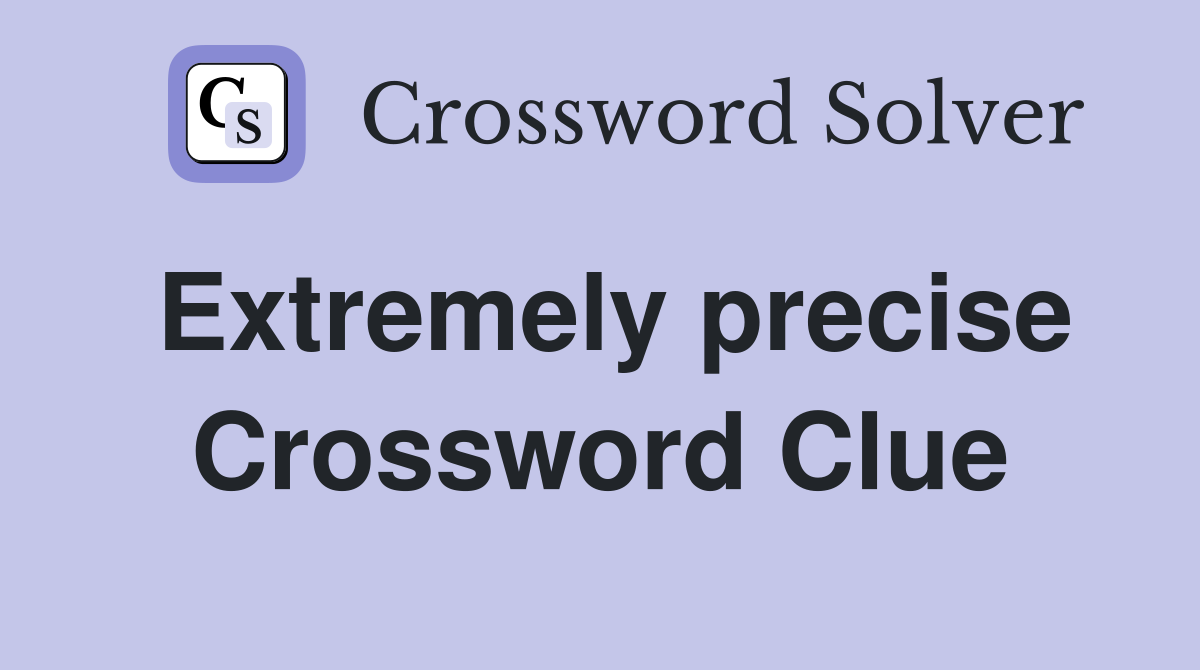 Extremely precise Crossword Clue