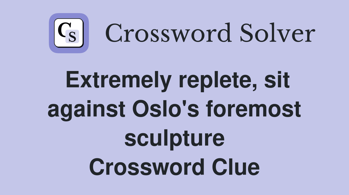 Extremely replete, sit against Oslo's foremost sculpture Crossword Clue
