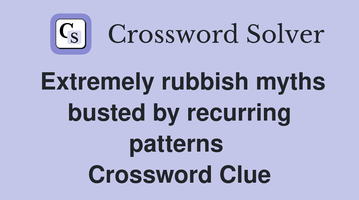 Extremely rubbish myths busted by recurring patterns  Crossword Clue